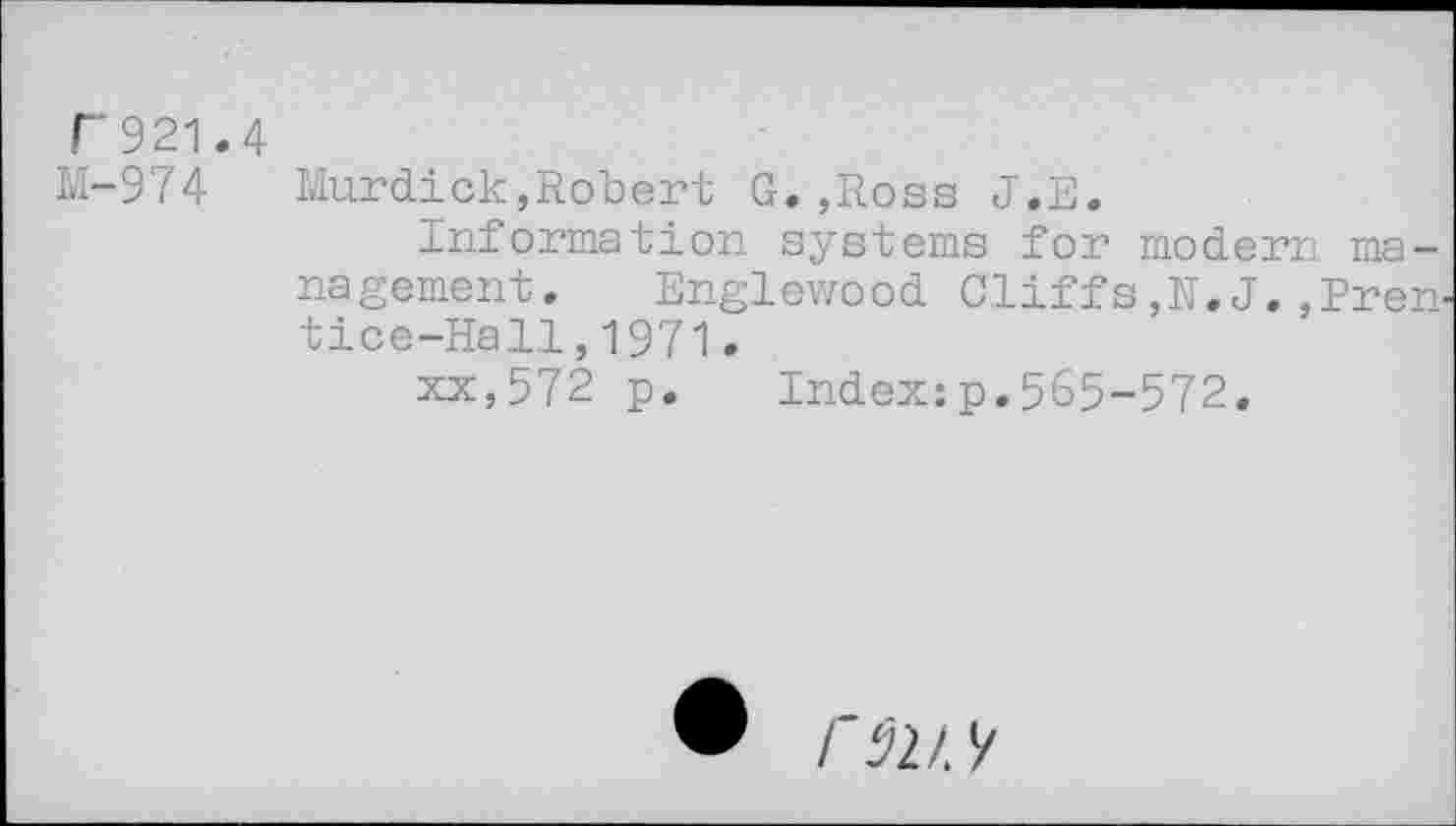 ﻿T’921.4
M-974
Murdick,Robert G.,Ross J.E.
Information systems for modern management. Englewood Cliffs,N.J. ,Prentice-Hall , 1971.
xx,572 p. Index:p.565-572.
• rsv.